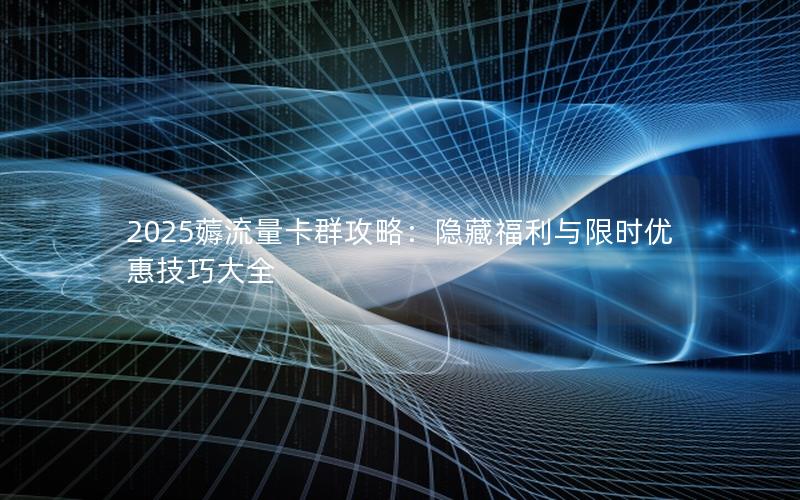 2025薅流量卡群攻略：隐藏福利与限时优惠技巧大全