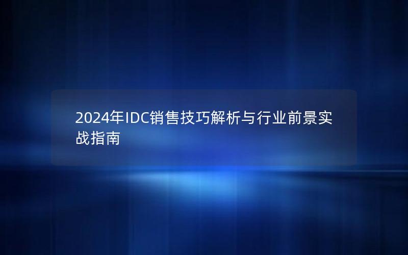 2024年IDC销售技巧解析与行业前景实战指南