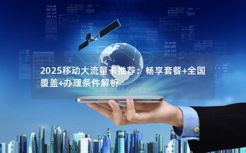 2025移动大流量卡推荐：畅享套餐+全国覆盖+办理条件解析