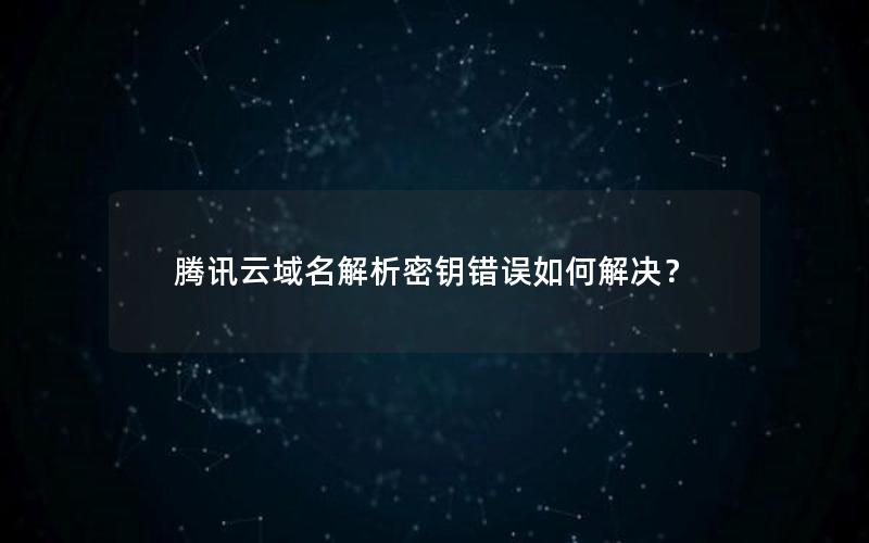 腾讯云域名解析密钥错误如何解决？