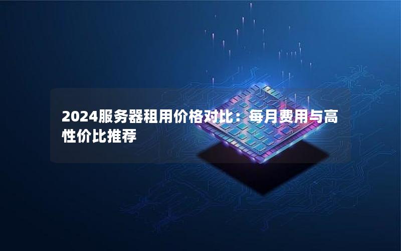 2024服务器租用价格对比：每月费用与高性价比推荐