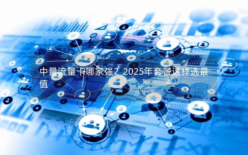 中量流量卡哪家强？2025年套餐这样选最值