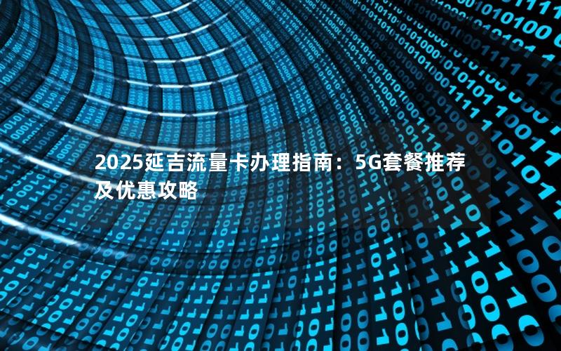 2025延吉流量卡办理指南：5G套餐推荐及优惠攻略