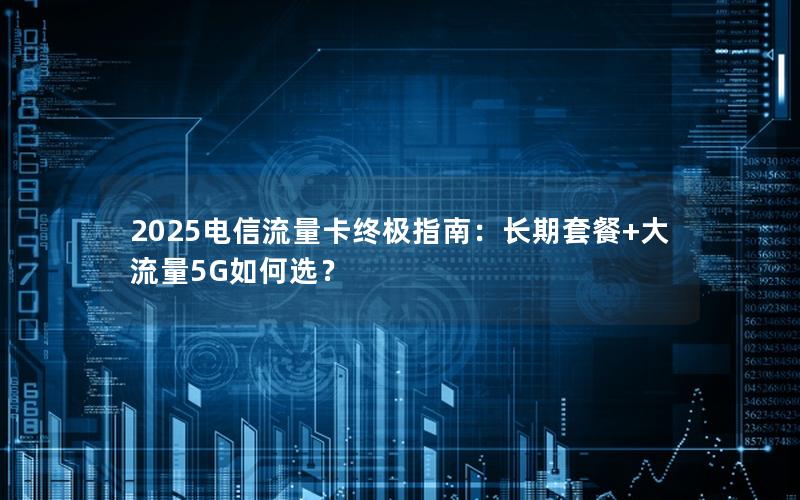 2025电信流量卡终极指南：长期套餐+大流量5G如何选？