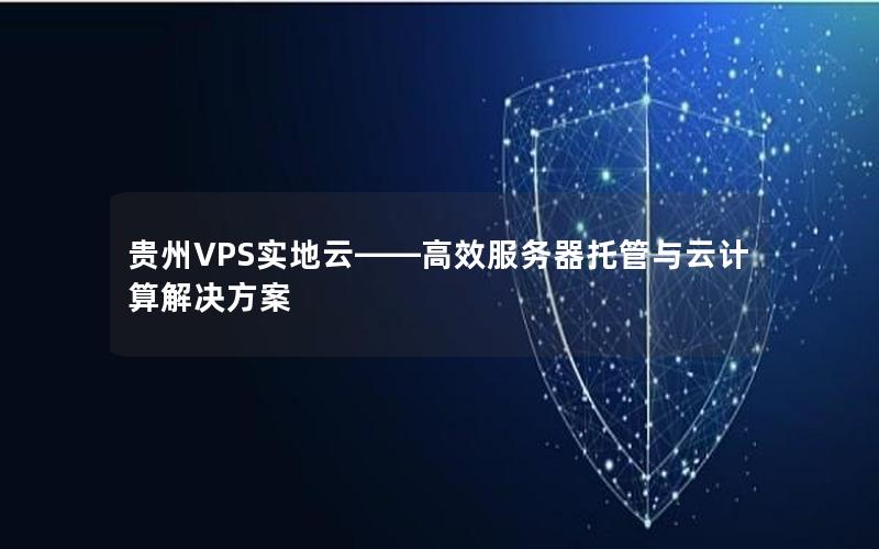 贵州VPS实地云——高效服务器托管与云计算解决方案