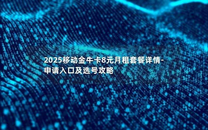 2025移动金牛卡8元月租套餐详情-申请入口及选号攻略