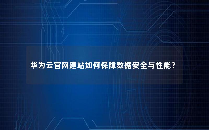 华为云官网建站如何保障数据安全与性能？