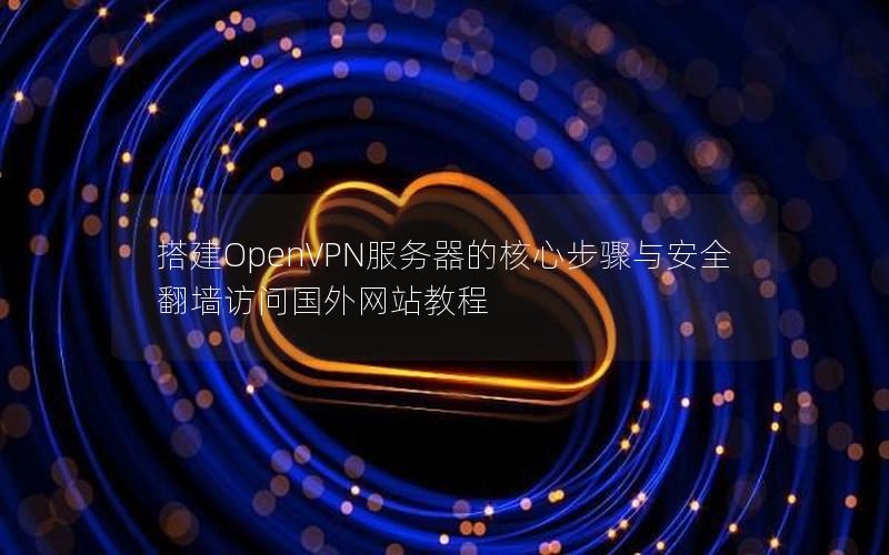 搭建OpenVPN服务器的核心步骤与安全翻墙访问国外网站教程