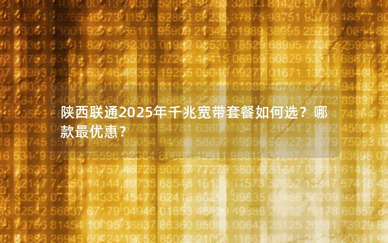 陕西联通2025年千兆宽带套餐如何选？哪款最优惠？