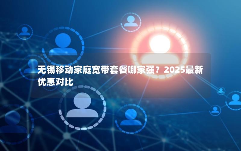 无锡移动家庭宽带套餐哪家强？2025最新优惠对比