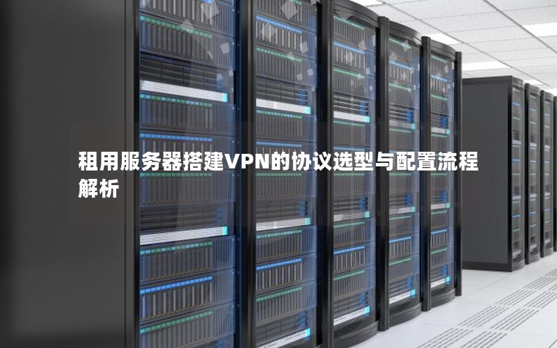 租用服务器搭建VPN的协议选型与配置流程解析