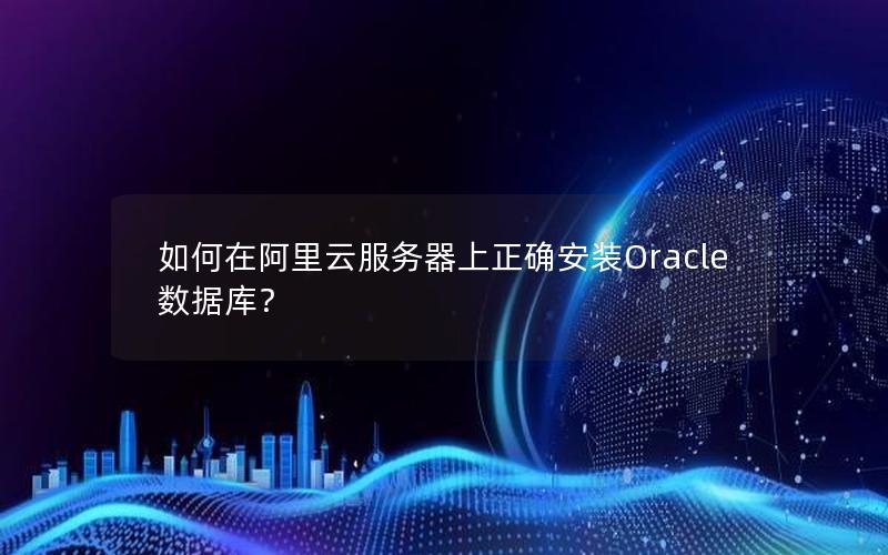 如何在阿里云服务器上正确安装Oracle数据库？