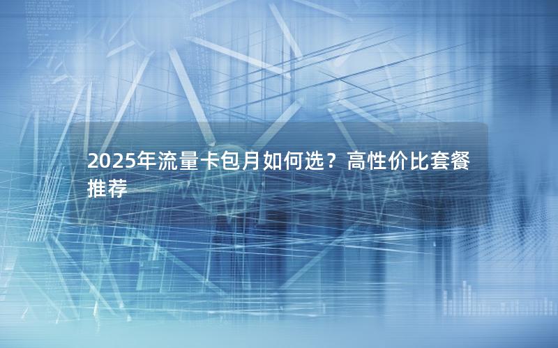 2025年流量卡包月如何选？高性价比套餐推荐