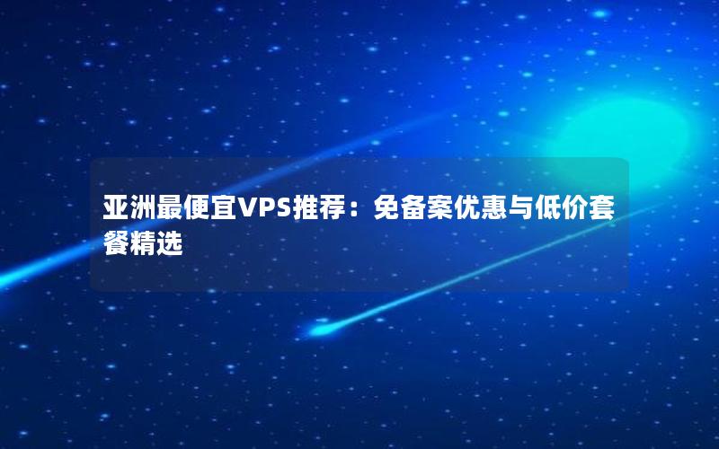 亚洲最便宜VPS推荐：免备案优惠与低价套餐精选