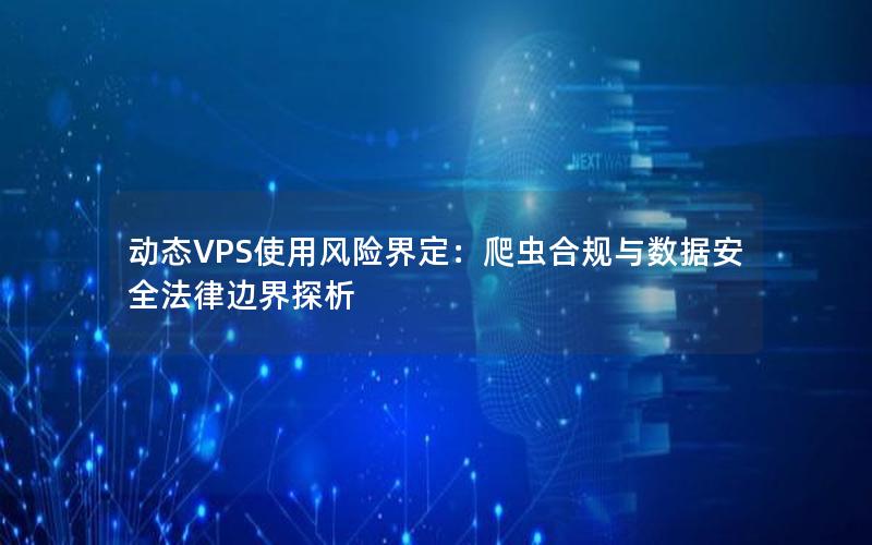 动态VPS使用风险界定：爬虫合规与数据安全法律边界探析