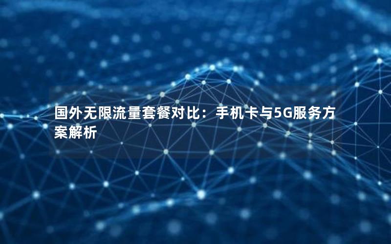 国外无限流量套餐对比：手机卡与5G服务方案解析