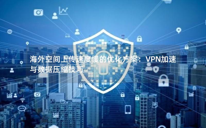 海外空间上传速度慢的优化方案：VPN加速与数据压缩技巧