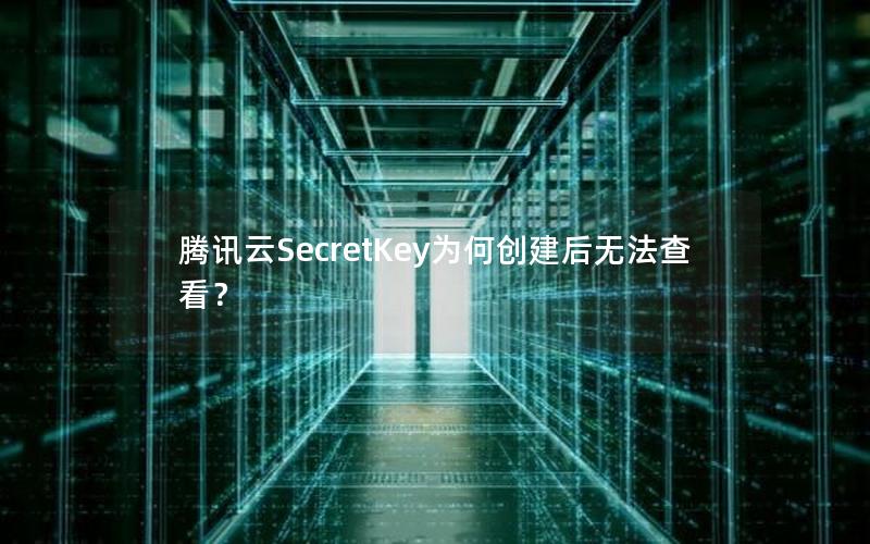 腾讯云SecretKey为何创建后无法查看？