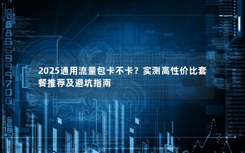 2025通用流量包卡不卡？实测高性价比套餐推荐及避坑指南