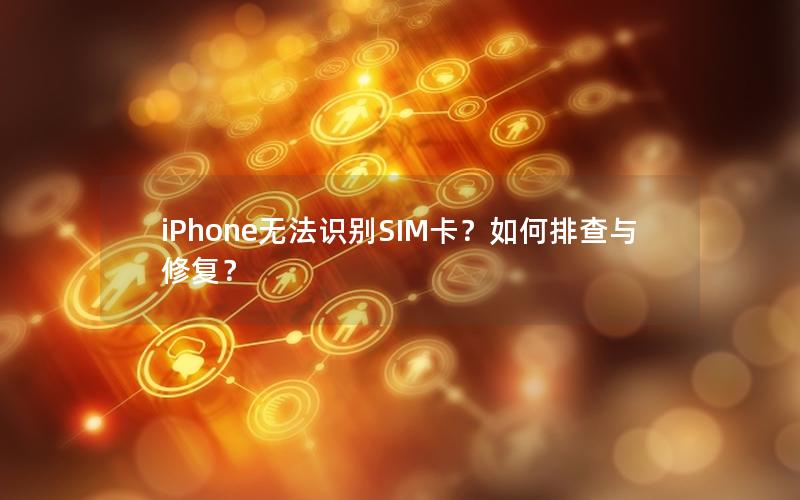 iPhone无法识别SIM卡？如何排查与修复？