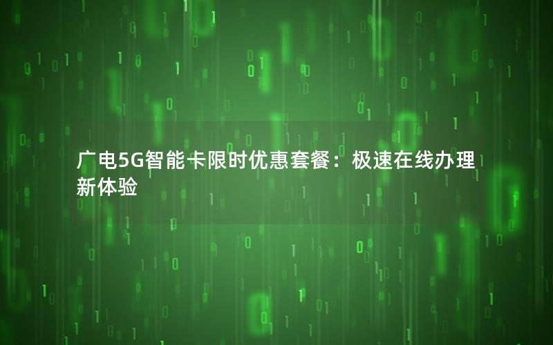 广电5G智能卡限时优惠套餐：极速在线办理新体验