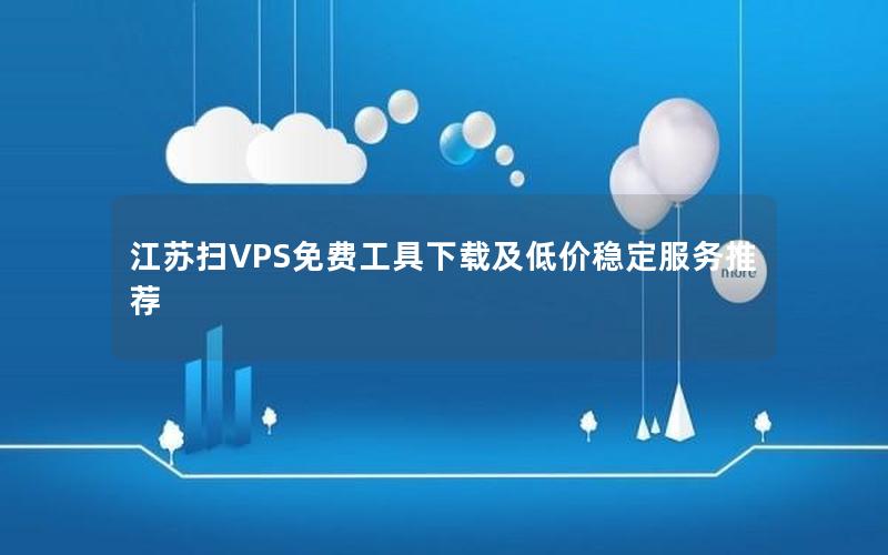 江苏扫VPS免费工具下载及低价稳定服务推荐