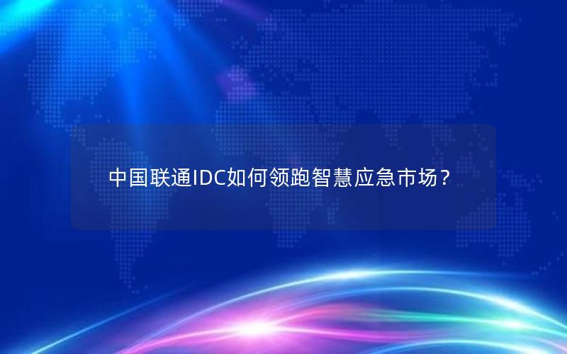 中国联通IDC如何领跑智慧应急市场？