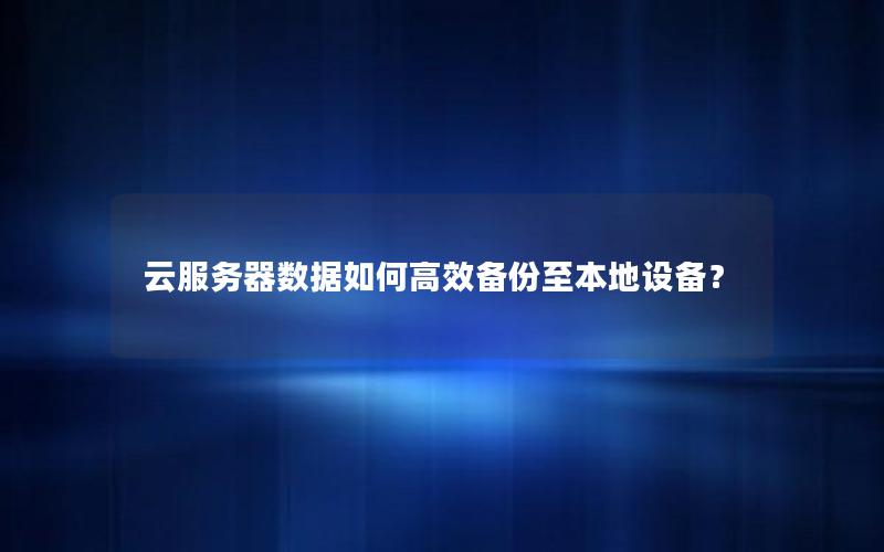 云服务器数据如何高效备份至本地设备？