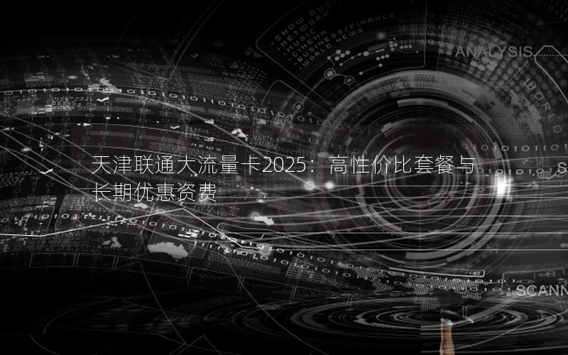 天津联通大流量卡2025：高性价比套餐与长期优惠资费