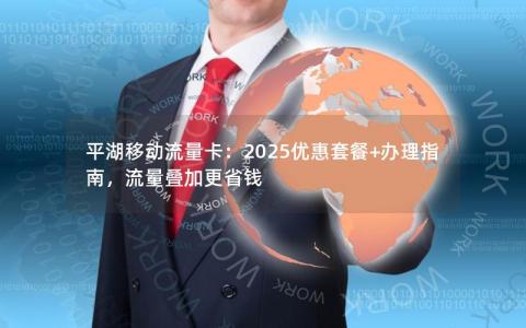 平湖移动流量卡：2025优惠套餐+办理指南，流量叠加更省钱