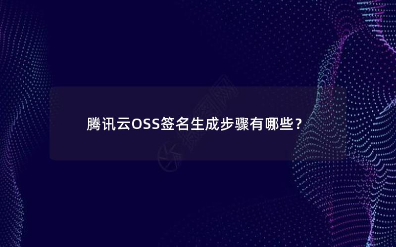 腾讯云OSS签名生成步骤有哪些？