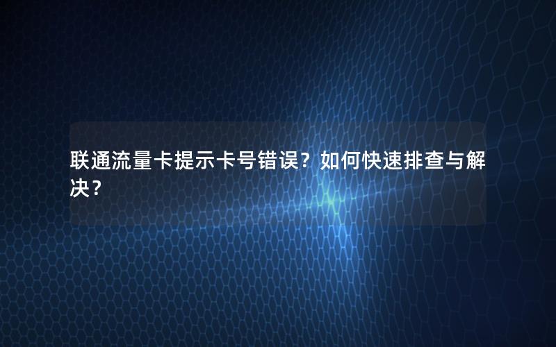 联通流量卡提示卡号错误？如何快速排查与解决？