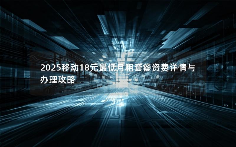 2025移动18元最低月租套餐资费详情与办理攻略