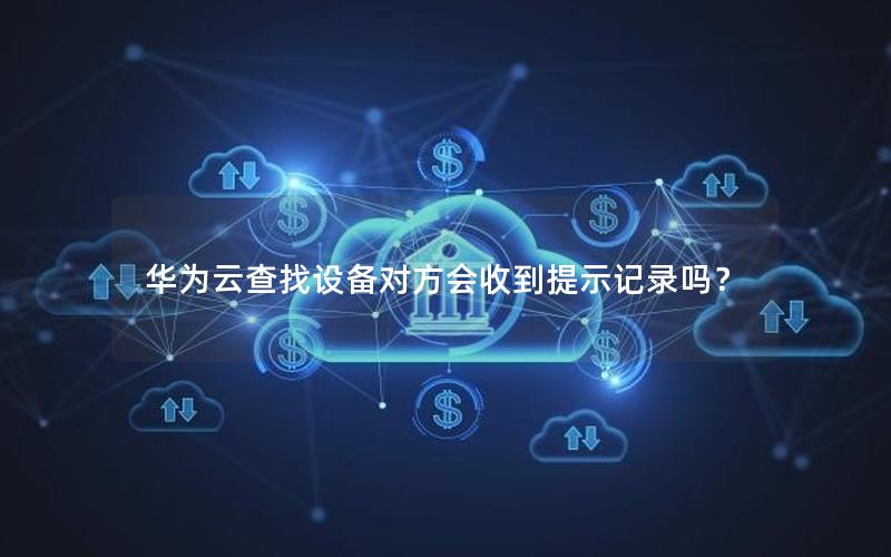 华为云查找设备对方会收到提示记录吗？