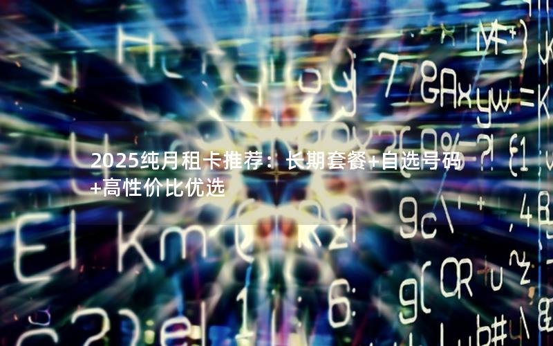 2025纯月租卡推荐：长期套餐+自选号码+高性价比优选