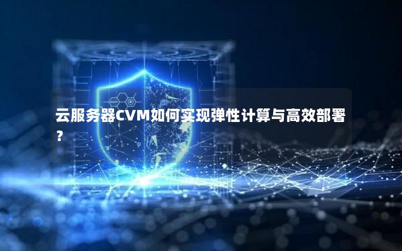 云服务器CVM如何实现弹性计算与高效部署？