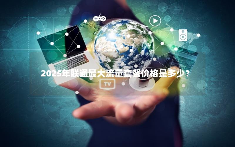 2025年联通最大流量套餐价格是多少？