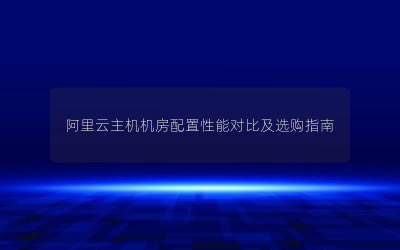 阿里云主机机房配置性能对比及选购指南