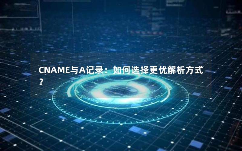 CNAME与A记录：如何选择更优解析方式？