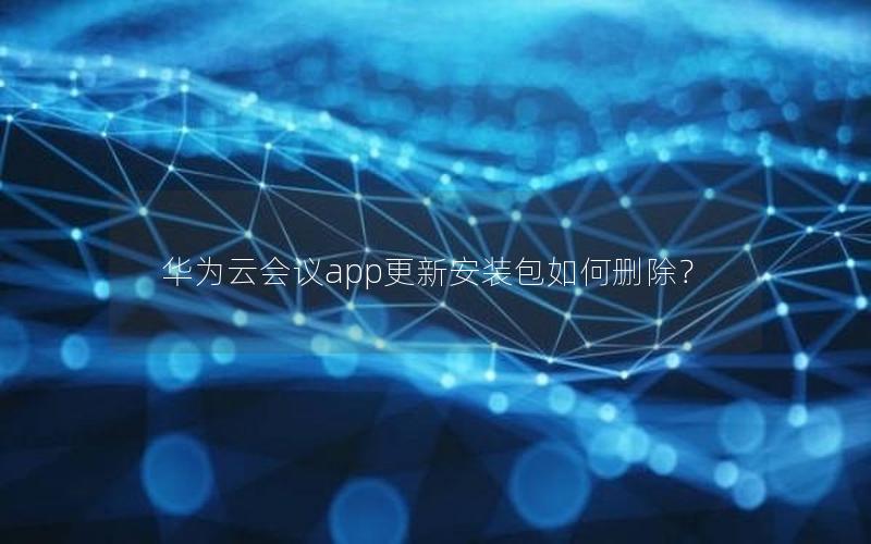 华为云会议app更新安装包如何删除？