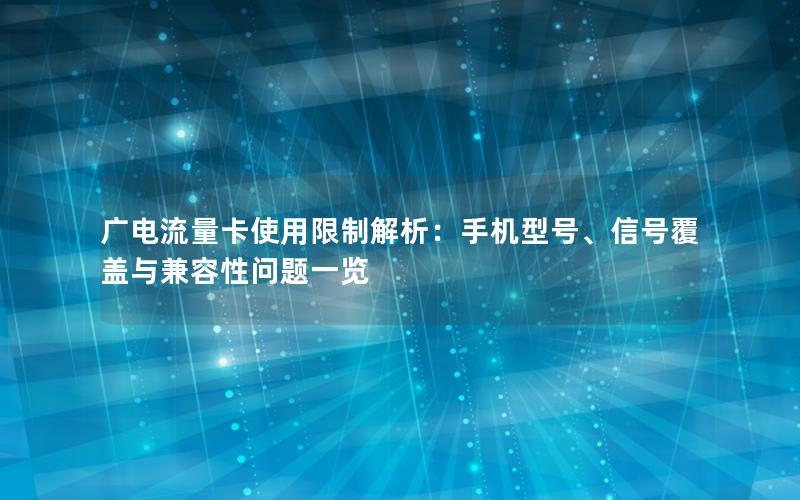 广电流量卡使用限制解析：手机型号、信号覆盖与兼容性问题一览