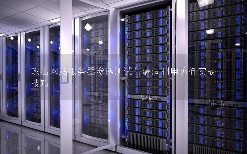 攻击网站服务器渗透测试与漏洞利用防御实战技巧