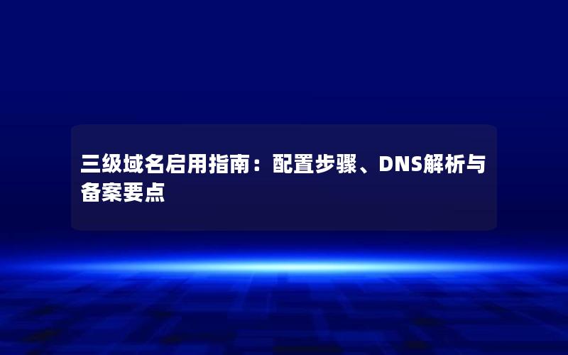 三级域名启用指南：配置步骤、DNS解析与备案要点