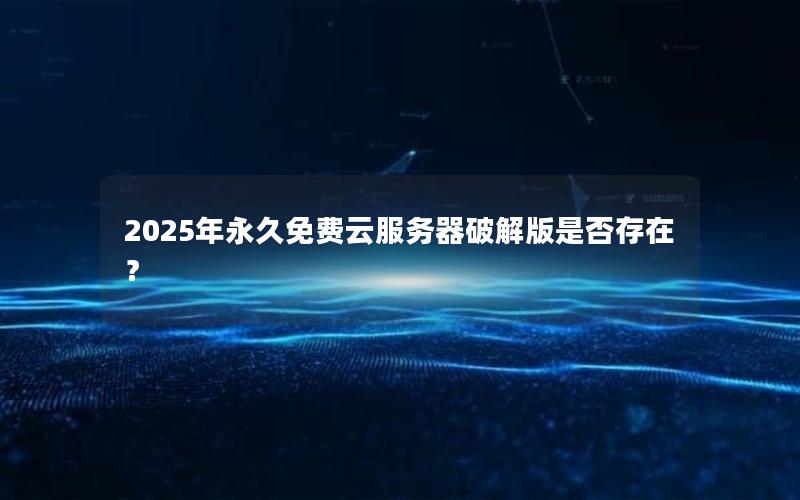 2025年永久免费云服务器破解版是否存在？