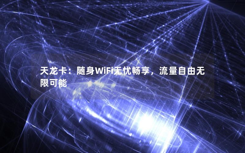 天龙卡：随身WiFi无忧畅享，流量自由无限可能