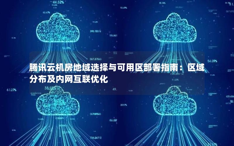 腾讯云机房地域选择与可用区部署指南：区域分布及内网互联优化