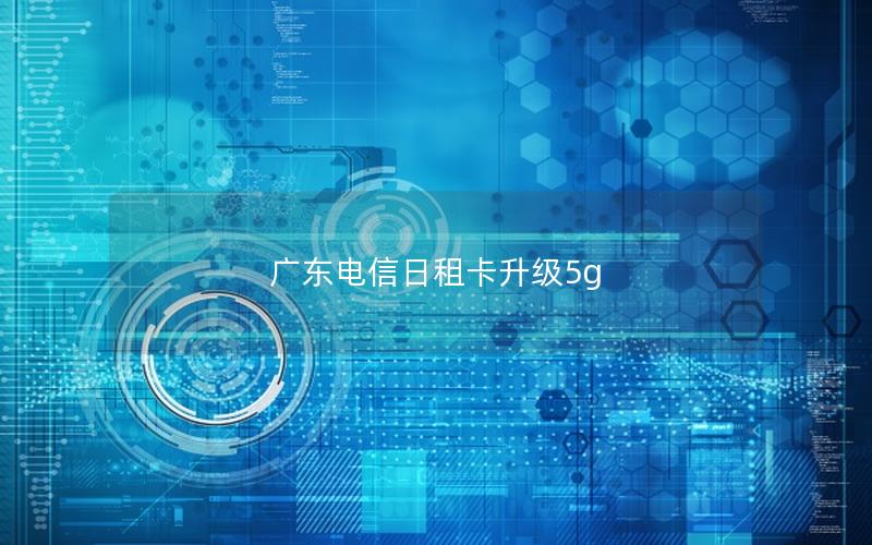 广东电信日租卡升级5g