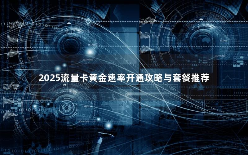 2025流量卡黄金速率开通攻略与套餐推荐