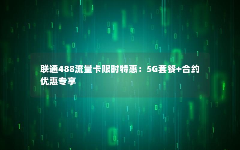 联通488流量卡限时特惠：5G套餐+合约优惠专享