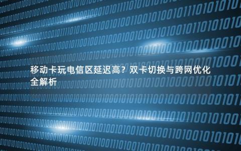 移动卡玩电信区延迟高？双卡切换与跨网优化全解析